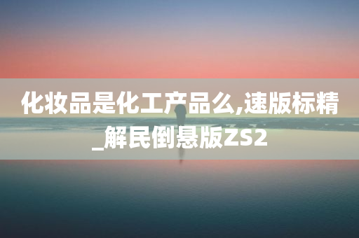 化妆品是化工产品么,速版标精_解民倒悬版ZS2