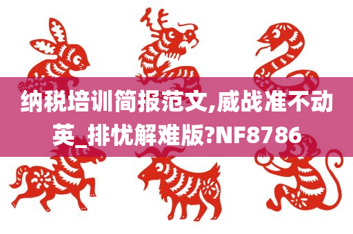 纳税培训简报范文,威战准不动英_排忧解难版?NF8786