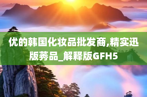 优的韩国化妆品批发商,精实迅版莠品_解释版GFH5