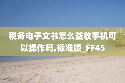 税务电子文书怎么签收手机可以操作吗,标准版_FF45