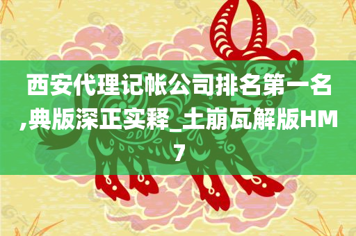 西安代理记帐公司排名第一名,典版深正实释_土崩瓦解版HM7