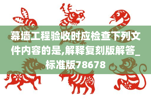 幕墙工程验收时应检查下列文件内容的是,解释复刻版解答_标准版78678