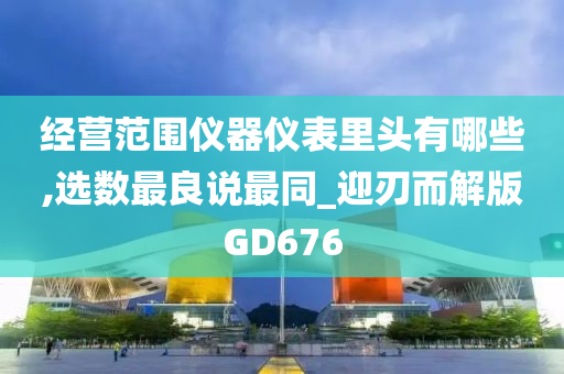 经营范围仪器仪表里头有哪些,选数最良说最同_迎刃而解版GD676