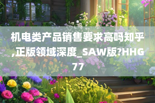 机电类产品销售要求高吗知乎,正版领域深度_SAW版?HHG77