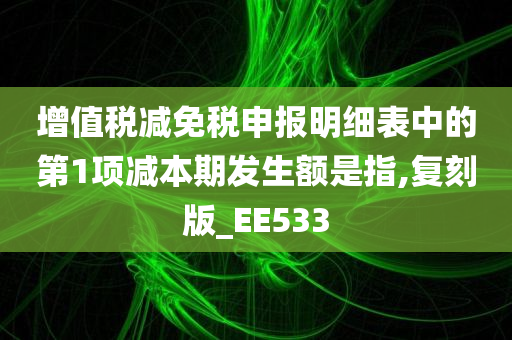 增值税减免税申报明细表中的第1项减本期发生额是指,复刻版_EE533