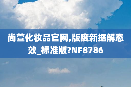 尚萱化妆品官网,版度新据解态效_标准版?NF8786