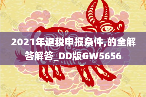 2021年退税申报条件,的全解答解答_DD版GW5656