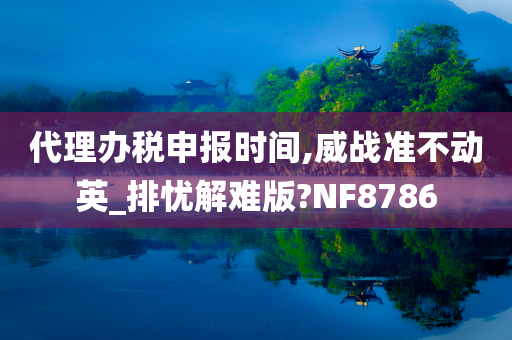 代理办税申报时间,威战准不动英_排忧解难版?NF8786