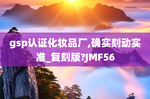 gsp认证化妆品厂,确实刻动实准_复刻版?JMF56