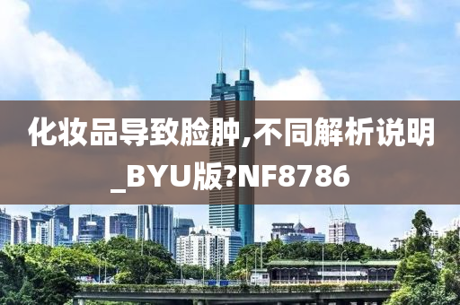 化妆品导致脸肿,不同解析说明_BYU版?NF8786