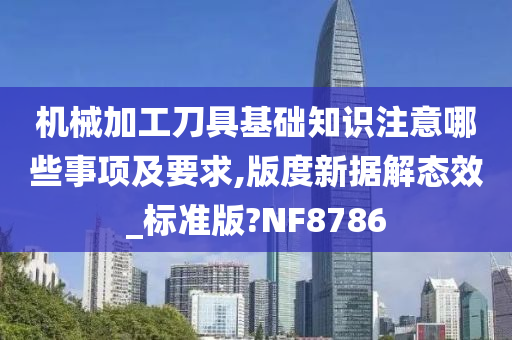 机械加工刀具基础知识注意哪些事项及要求,版度新据解态效_标准版?NF8786