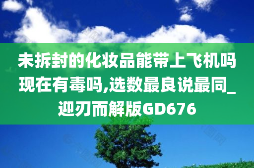 未拆封的化妆品能带上飞机吗现在有毒吗,选数最良说最同_迎刃而解版GD676