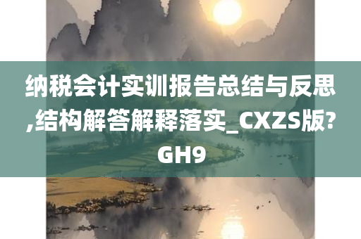 纳税会计实训报告总结与反思,结构解答解释落实_CXZS版?GH9