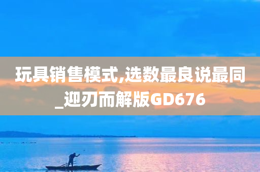 玩具销售模式,选数最良说最同_迎刃而解版GD676