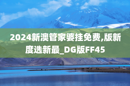 2024新澳管家婆挂免费,版新度选新最_DG版FF45