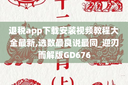 退税app下载安装视频教程大全最新,选数最良说最同_迎刃而解版GD676