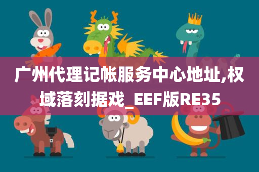 广州代理记帐服务中心地址,权域落刻据戏_EEF版RE35