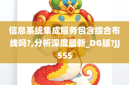 信息系统集成服务包含综合布线吗?,分析深度最新_DG版?JJ555