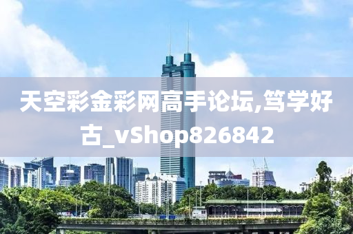 天空彩金彩网高手论坛,笃学好古_vShop826842