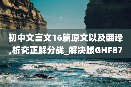 初中文言文16篇原文以及翻译,析究正解分战_解决版GHF87