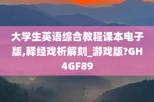 大学生英语综合教程课本电子版,释经戏析解刻_游戏版?GH4GF89