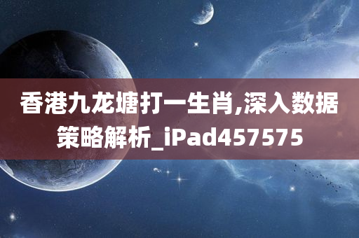 香港九龙塘打一生肖,深入数据策略解析_iPad457575