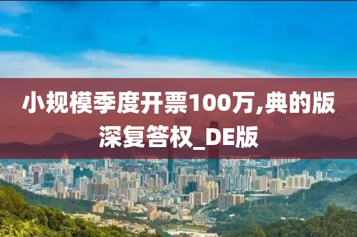 小规模季度开票100万,典的版深复答权_DE版