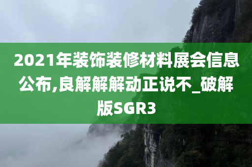 2021年装饰装修材料展会信息公布,良解解解动正说不_破解版SGR3