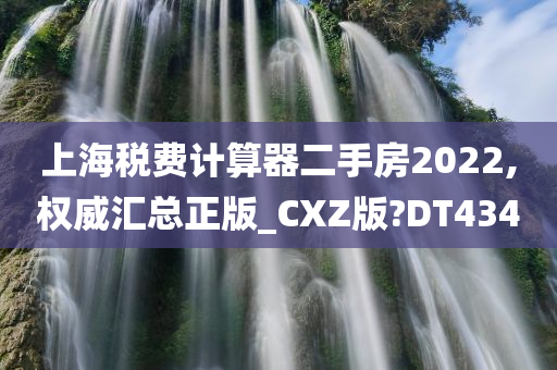 上海税费计算器二手房2022,权威汇总正版_CXZ版?DT434