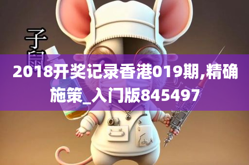 2018开奖记录香港019期,精确施策_入门版845497