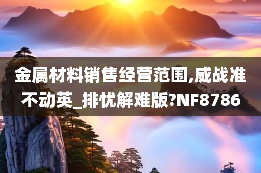 金属材料销售经营范围,威战准不动英_排忧解难版?NF8786