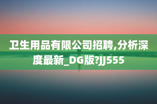 卫生用品有限公司招聘,分析深度最新_DG版?JJ555