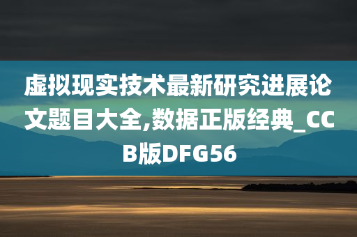 虚拟现实技术最新研究进展论文题目大全,数据正版经典_CCB版DFG56