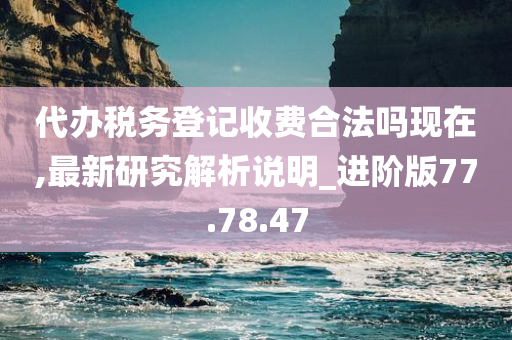 代办税务登记收费合法吗现在,最新研究解析说明_进阶版77.78.47