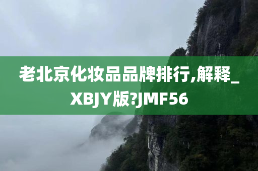 老北京化妆品品牌排行,解释_XBJY版?JMF56