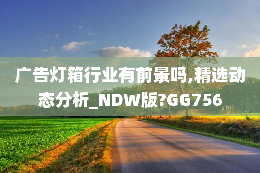 广告灯箱行业有前景吗,精选动态分析_NDW版?GG756