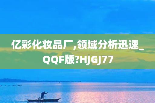 亿彩化妆品厂,领域分析迅速_QQF版?HJGJ77