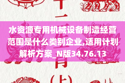 水资源专用机械设备制造经营范围是什么类别企业,适用计划解析方案_N版34.76.13