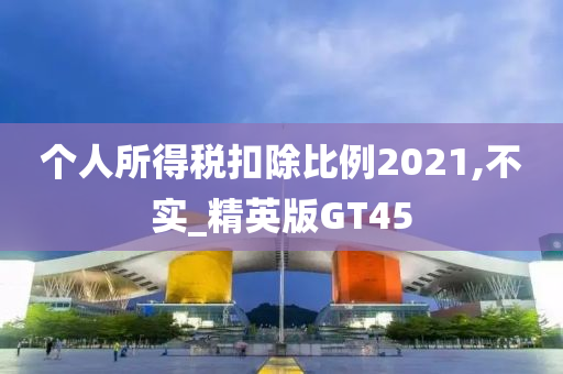 个人所得税扣除比例2021,不实_精英版GT45