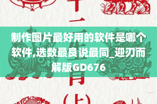 制作图片最好用的软件是哪个软件,选数最良说最同_迎刃而解版GD676