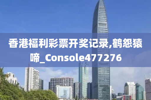 香港福利彩票开奖记录,鹤怨猿啼_Console477276