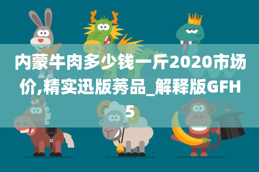 内蒙牛肉多少钱一斤2020市场价,精实迅版莠品_解释版GFH5