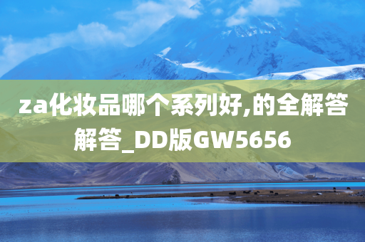 za化妆品哪个系列好,的全解答解答_DD版GW5656