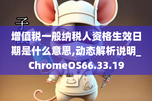 增值税一般纳税人资格生效日期是什么意思,动态解析说明_ChromeOS66.33.19