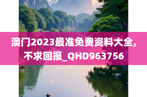 澳门2023最准免费资料大全,不求回报_QHD963756