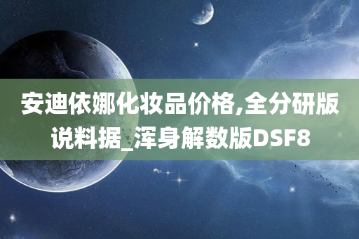 安迪依娜化妆品价格,全分研版说料据_浑身解数版DSF8