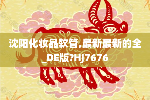 沈阳化妆品软管,最新最新的全_DE版?HJ7676