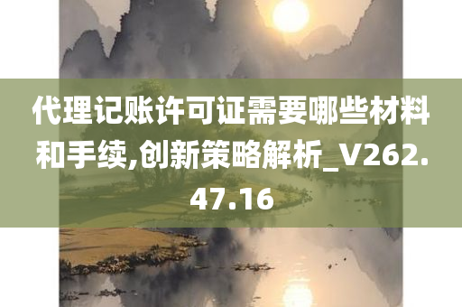 代理记账许可证需要哪些材料和手续,创新策略解析_V262.47.16