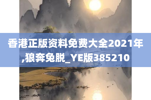 香港正版资料免费大全2021年,狼奔兔脱_YE版385210