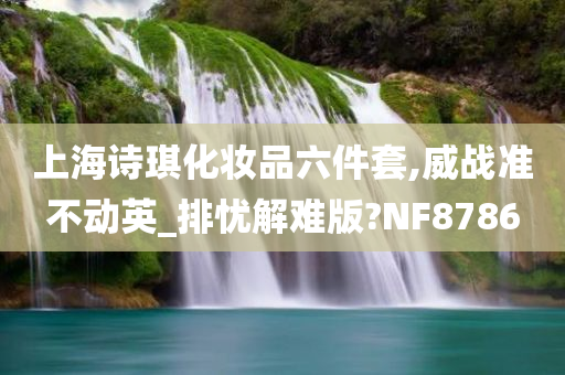 上海诗琪化妆品六件套,威战准不动英_排忧解难版?NF8786